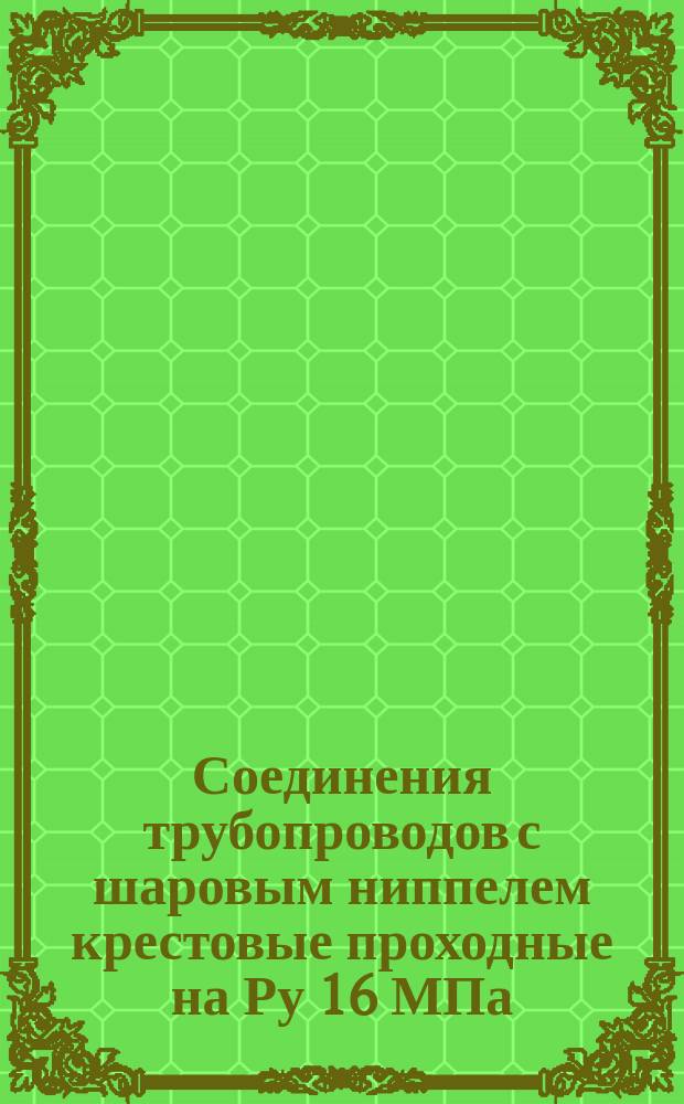 Соединения трубопроводов с шаровым ниппелем крестовые проходные на Ру 16 МПа (=160 кгс/см¤). ОКП 419313