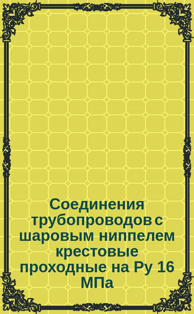 Соединения трубопроводов с шаровым ниппелем крестовые проходные на Ру 16 МПа (=160 кгс/см¤). Конструкция и основные размеры