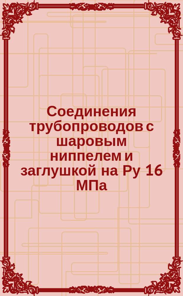 Соединения трубопроводов с шаровым ниппелем и заглушкой на Ру 16 МПа (=160 кгс/см¤). Конструкция и основные размеры. (Ограничение ГОСТ 24503-80) ОКП 419313