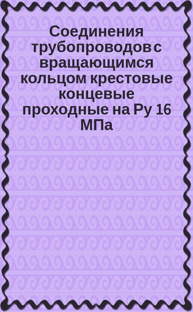 Соединения трубопроводов с вращающимся кольцом крестовые концевые проходные на Ру 16 МПа (=160 кгс/см¤). Конструкция и основные размеры. (Ограничение ГОСТ 21853-76)