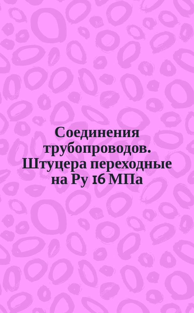 Соединения трубопроводов. Штуцера переходные на Ру 16 МПа (=160 кгс/см¤). Конструкция и размеры. (Ограничение ГОСТ 21857-78). ОКП 419361