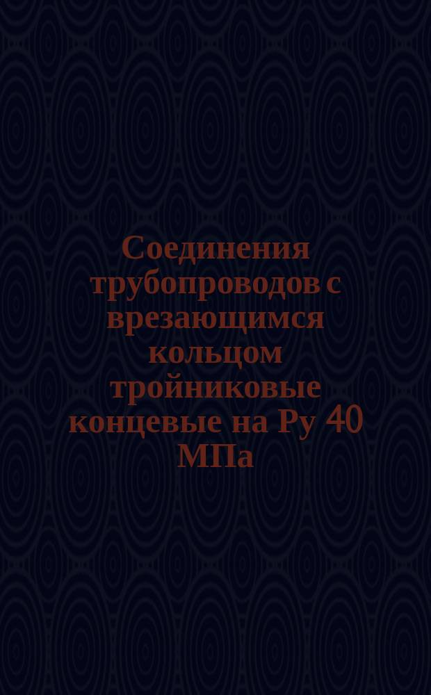 Соединения трубопроводов с врезающимся кольцом тройниковые концевые на Ру 40 МПа (=400 кгс/см╡). К;онструкция и основные размеры. (Ограничние ГОСТ 24082-80). ОКП 419312