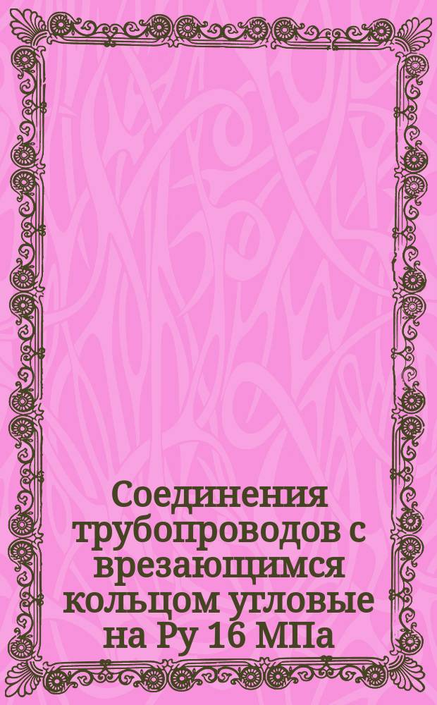 Соединения трубопроводов с врезающимся кольцом угловые на Ру 16 МПа (=160 кгс/см¤). Конструкция и основные размеры. (Ограничение ГОСТ 21841-76)