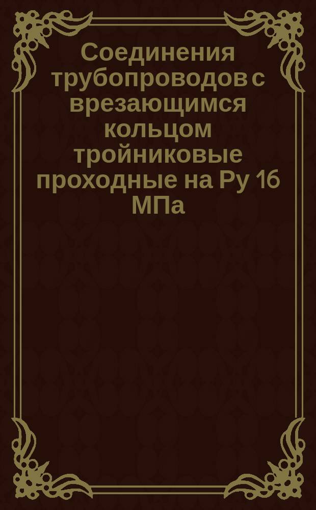 Соединения трубопроводов с врезающимся кольцом тройниковые проходные на Ру 16 МПа (160 кгс/см¤). Конструкция и основные размеры. (Ограничение ГОССТ 21844-76)
