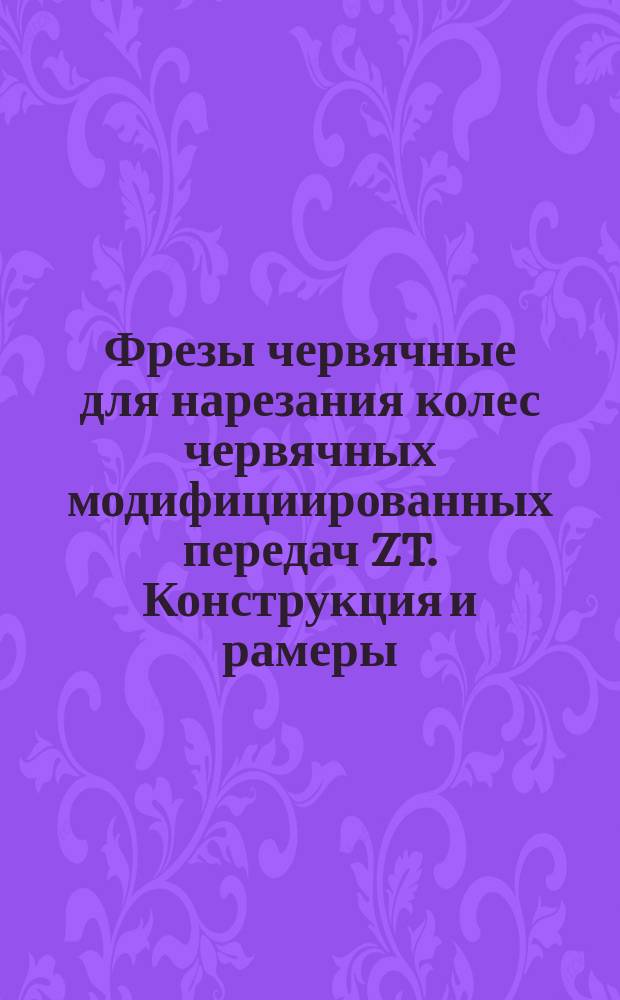 Фрезы червячные для нарезания колес червячных модифициированных передач ZT. Конструкция и рамеры