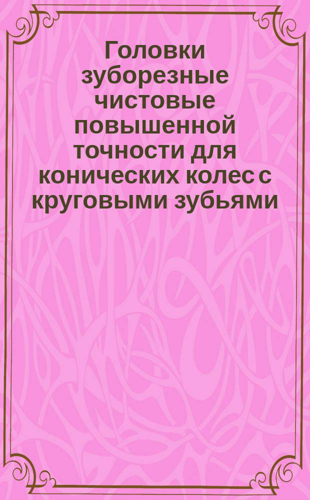 Головки зуборезные чистовые повышенной точности для конических колес с круговыми зубьями. Техн. требования