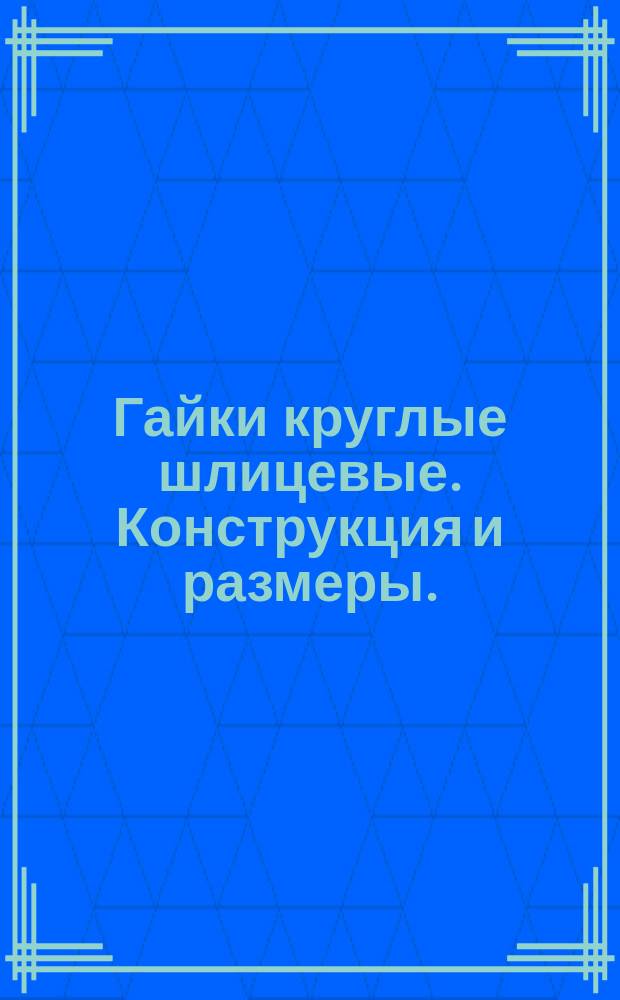 Гайки круглые шлицевые. Конструкция и размеры. (Ограничение ГОСТ 11871-73)
