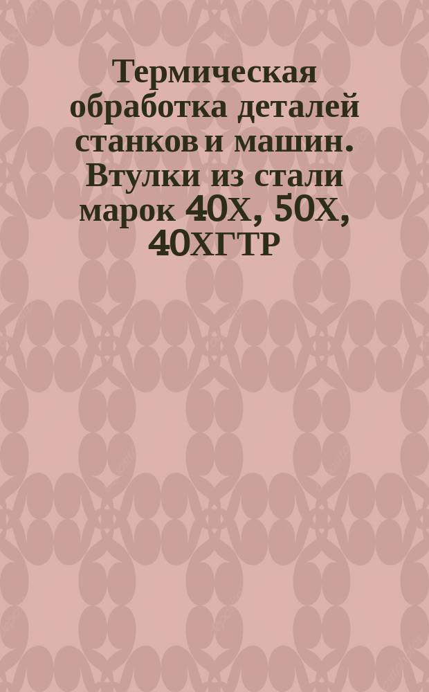 Термическая обработка деталей станков и машин. Втулки из стали марок 40Х , 50Х , 40ХГТР , закаливаемые. Типовой технологический процесс