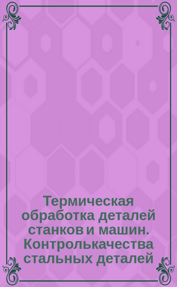 Термическая обработка деталей станков и машин. Контролькачества стальных деталей , закаленных при индукционном нагреве. Обьем и методы контроля