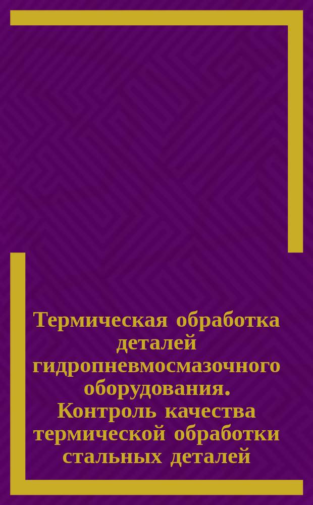Термическая обработка деталей гидропневмосмазочного оборудования. Контроль качества термической обработки стальных деталей. Параметры и нормы контроля