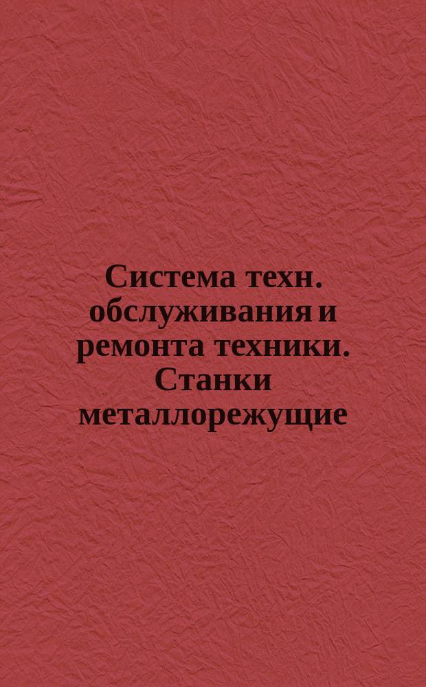 Система техн. обслуживания и ремонта техники. Станки металлорежущие: Общие техн. условия на кап. ремонт