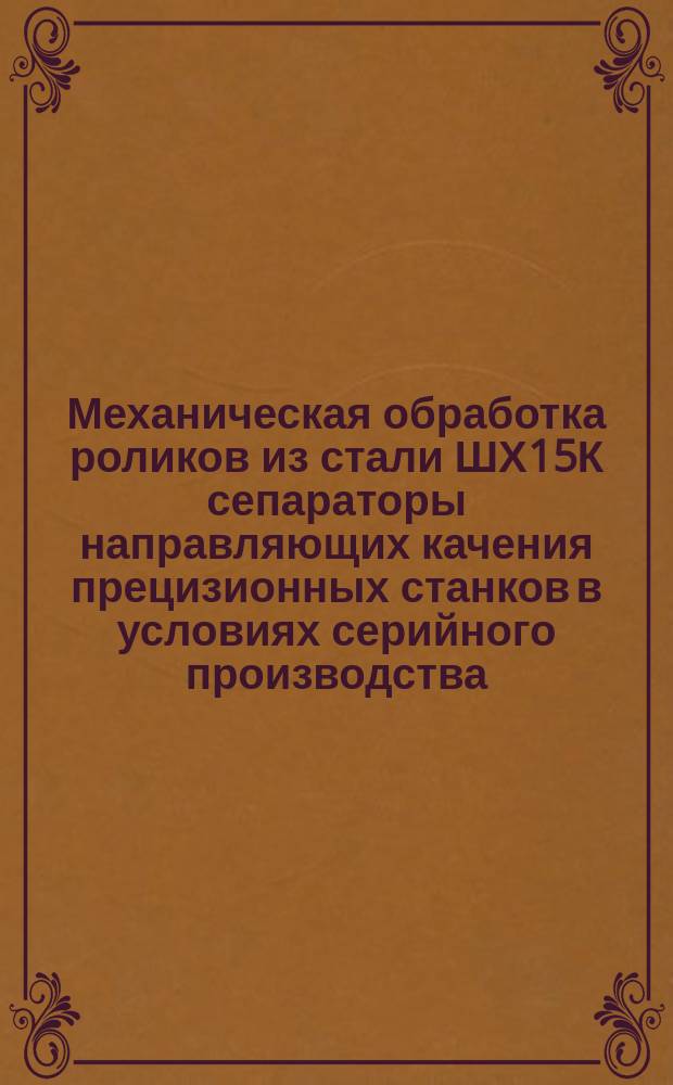 Механическая обработка роликов из стали ШХ15К сепараторы направляющих качения прецизионных станков в условиях серийного производства