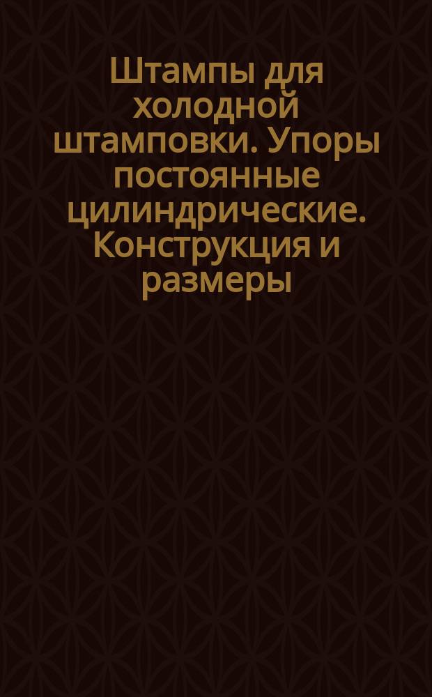 Штампы для холодной штамповки. Упоры постоянные цилиндрические. Конструкция и размеры
