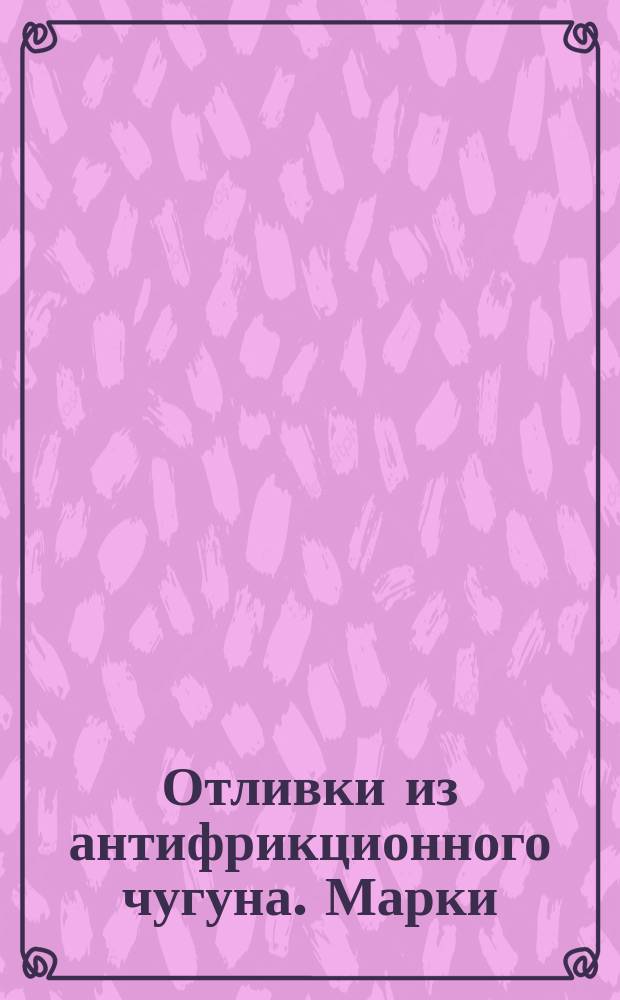 Отливки из антифрикционного чугуна. Марки : (Ограничение ГОСТ 1585-70)