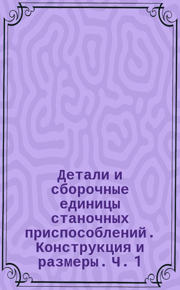 Детали и сборочные единицы станочных приспособлений. Конструкция и размеры. Ч. 1