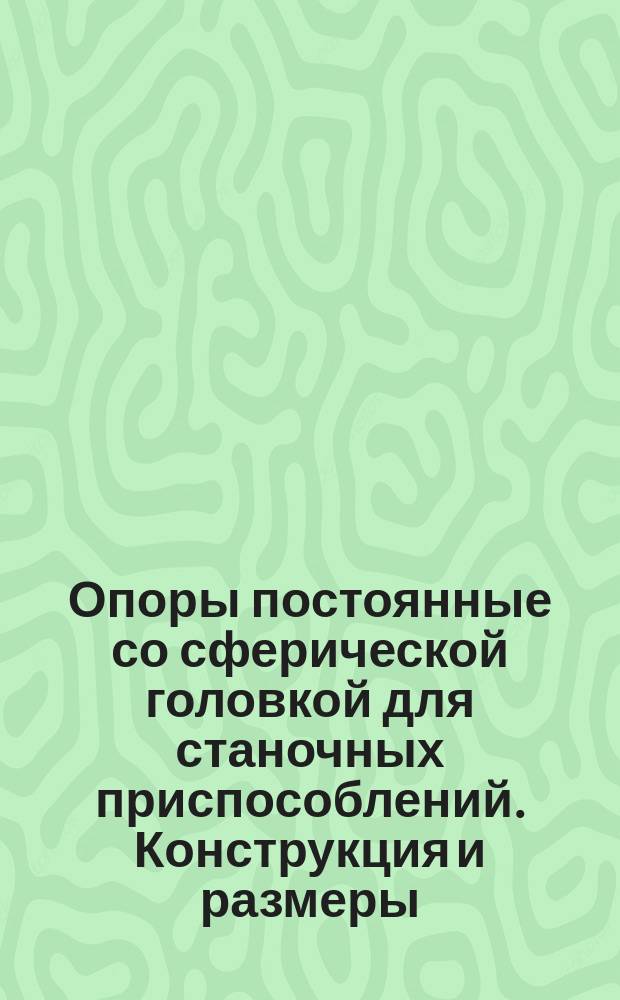 Опоры постоянные со сферической головкой для станочных приспособлений. Конструкция и размеры : (Ограничение ГОСТ 13441-68)