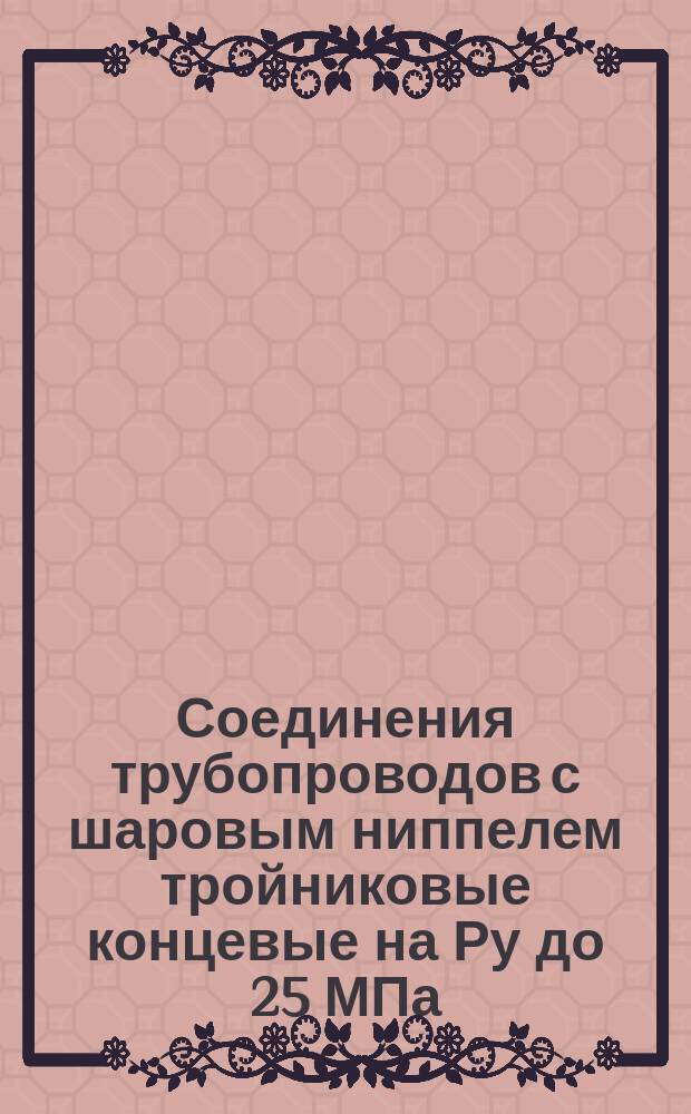 Соединения трубопроводов с шаровым ниппелем тройниковые концевые на Ру до 25 МПа (250 кгс/см¤). Конструкция и размеры