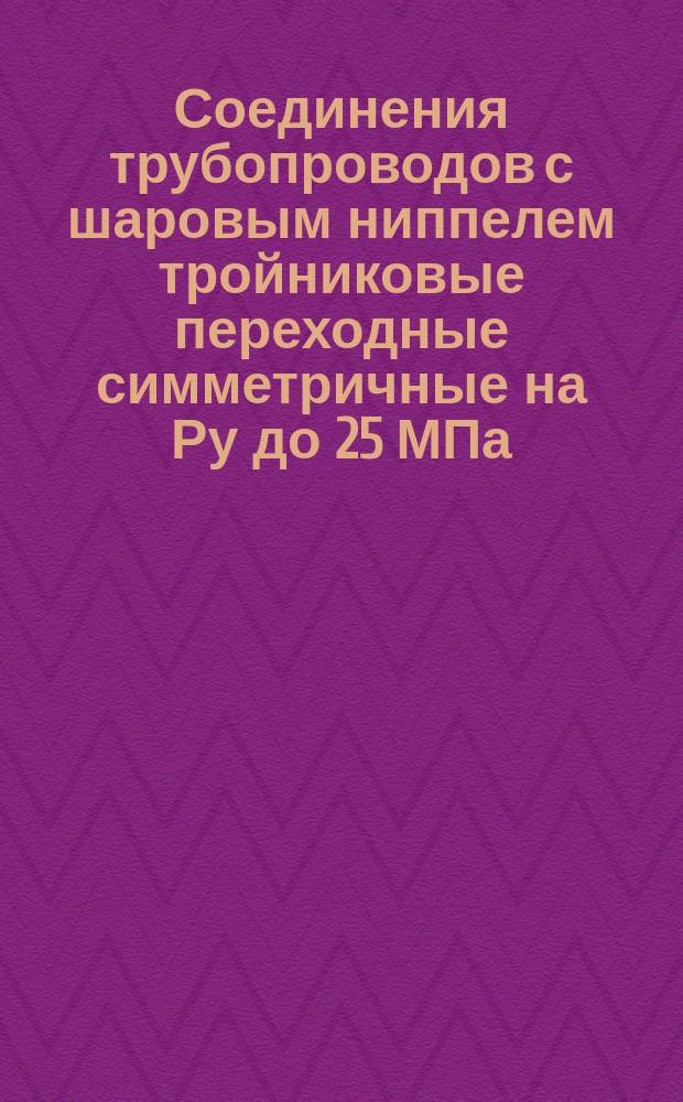 Соединения трубопроводов с шаровым ниппелем тройниковые переходные симметричные на Ру до 25 МПа (250 кгс/см&curren;). Конструкция и размеры