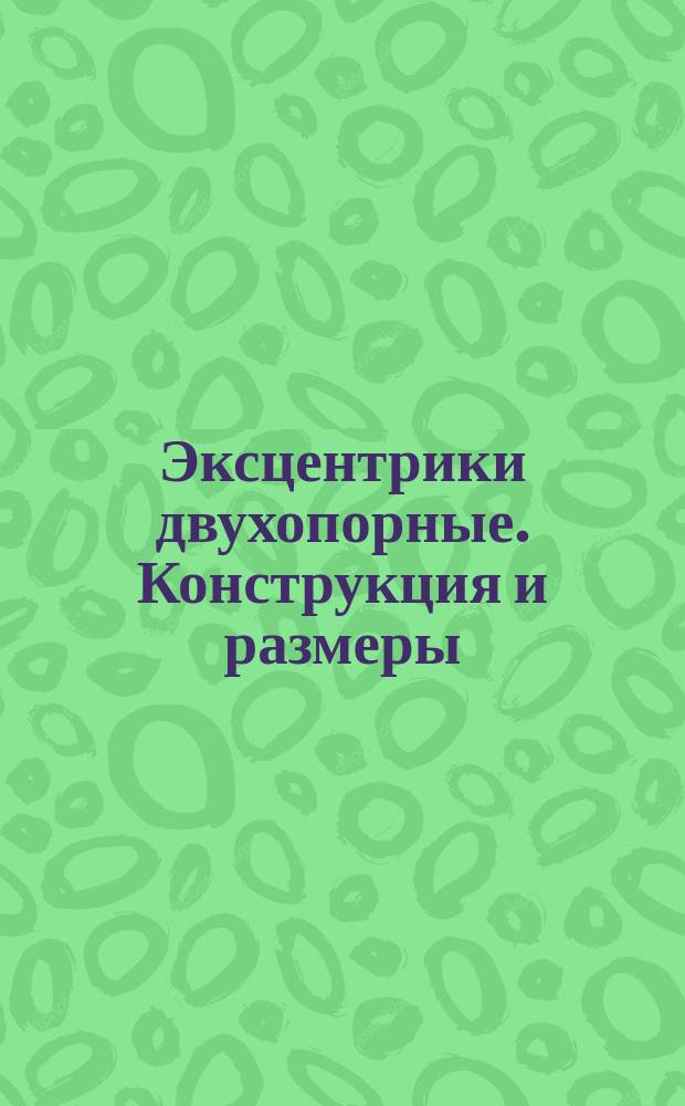 Эксцентрики двухопорные. Конструкция и размеры : (Ограничение ГОСТ 12468-67)