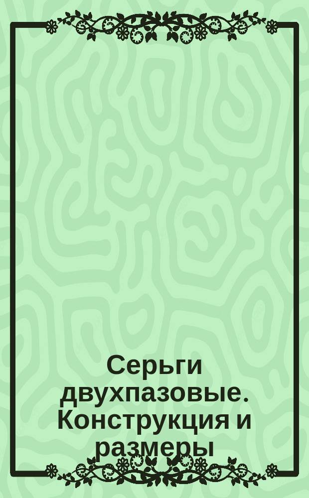 Серьги двухпазовые. Конструкция и размеры : (Ограничение ГОСТ 12478-67)
