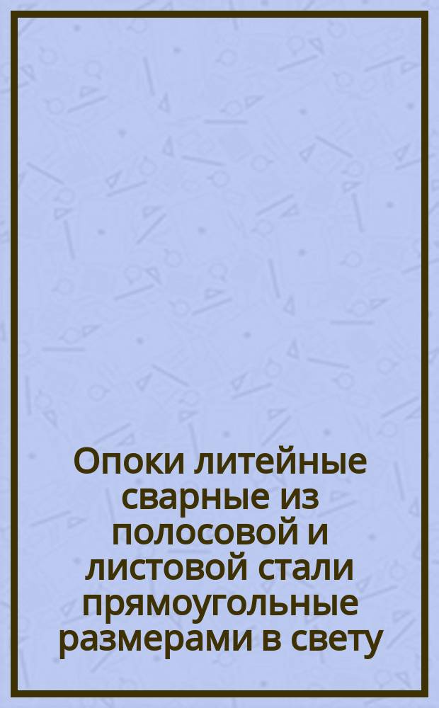 Опоки литейные сварные из полосовой и листовой стали прямоугольные размерами в свету: длиной 700 мм, шириной 600 мм, высотой 150, 200 мм. Конструкция и размеры