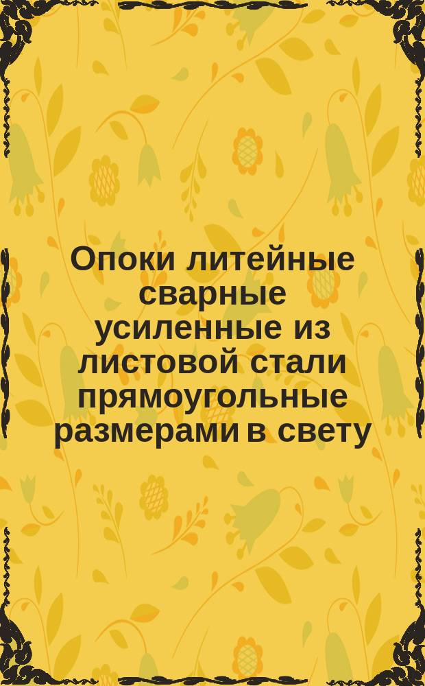 Опоки литейные сварные усиленные из листовой стали прямоугольные размерами в свету: длиной 800, 900, 1000, 1200 мм, шириной 600, 700, 800, 1000, 1200 мм, высотой 200, 250, 300, 350, 400 мм. Конструкция и размеры