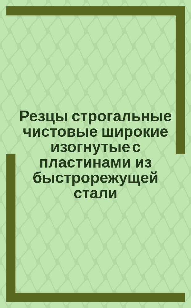 Резцы строгальные чистовые широкие изогнутые с пластинами из быстрорежущей стали. Конструкция и размеры : (Ограничение ГОСТ 18888-73)