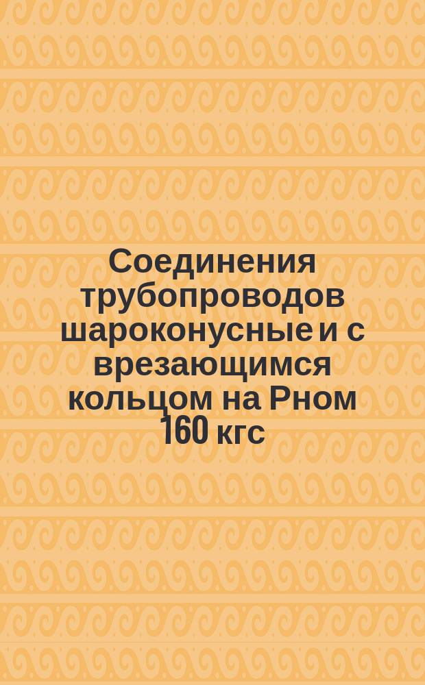 Соединения трубопроводов шароконусные и с врезающимся кольцом на Рном 160 кгс/см&curren;. Соединения приварные. Основные размеры