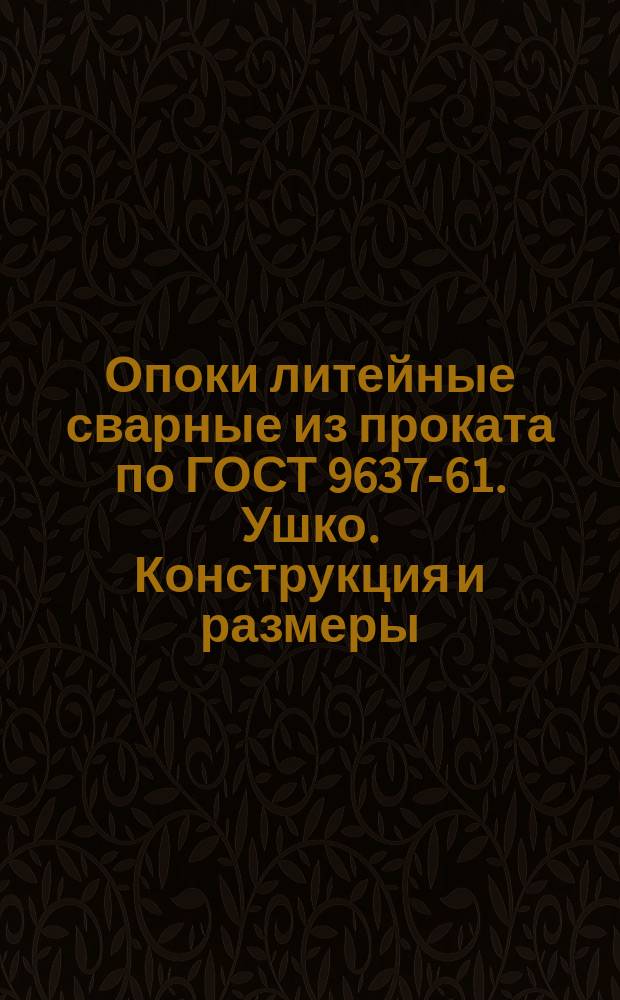 Опоки литейные сварные из проката по ГОСТ 9637-61. Ушко. Конструкция и размеры : (Ограничение МН 1965-61)