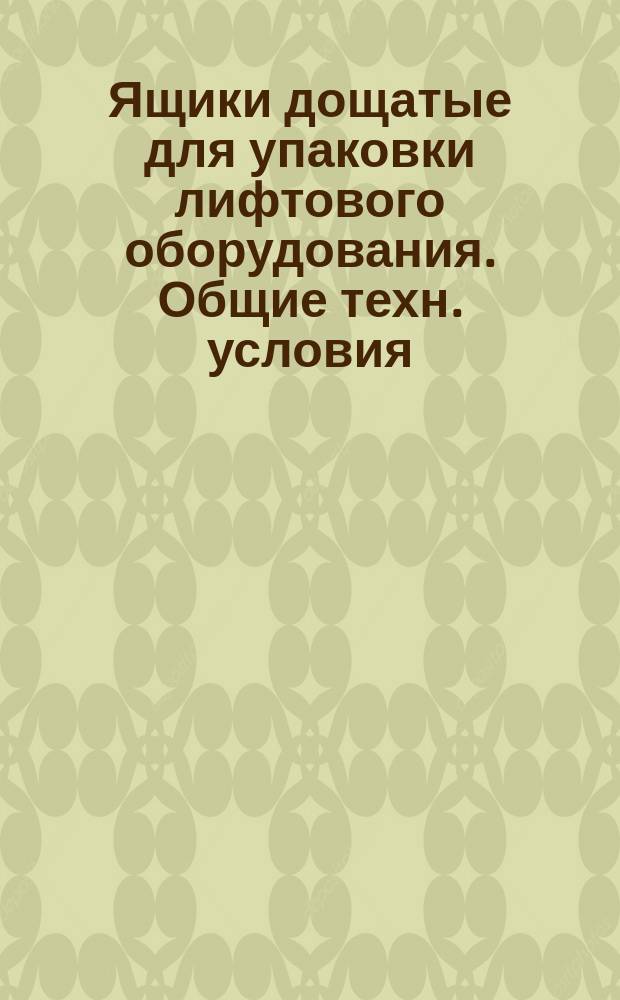 Ящики дощатые для упаковки лифтового оборудования. Общие техн. условия