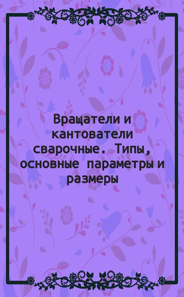 Вращатели и кантователи сварочные. Типы, основные параметры и размеры