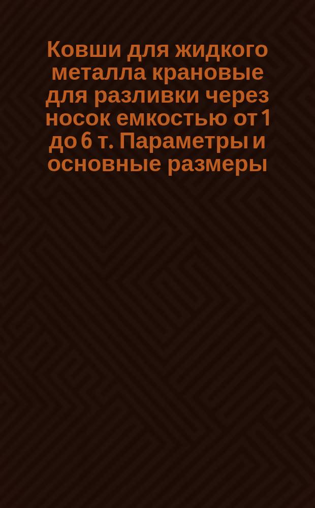 Ковши для жидкого металла крановые для разливки через носок емкостью от 1 до 6 т. Параметры и основные размеры : (Ограничение МН 5182-63)