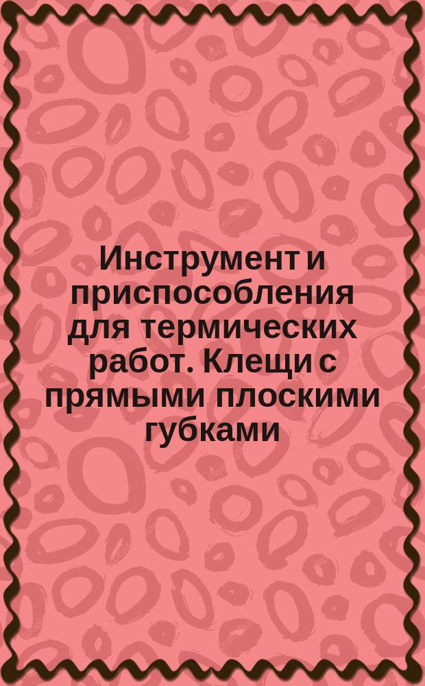 Инструмент и приспособления для термических работ. Клещи с прямыми плоскими губками.Конструкция и размеры.