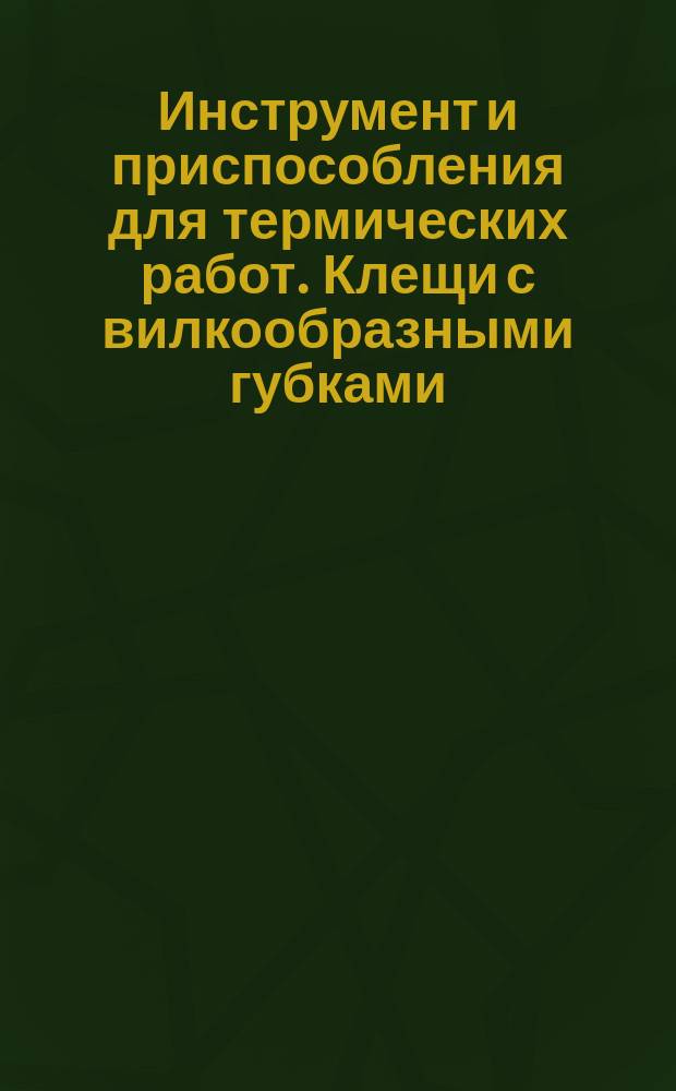 Инструмент и приспособления для термических работ. Клещи с вилкообразными губками.Конструкция и размеры.