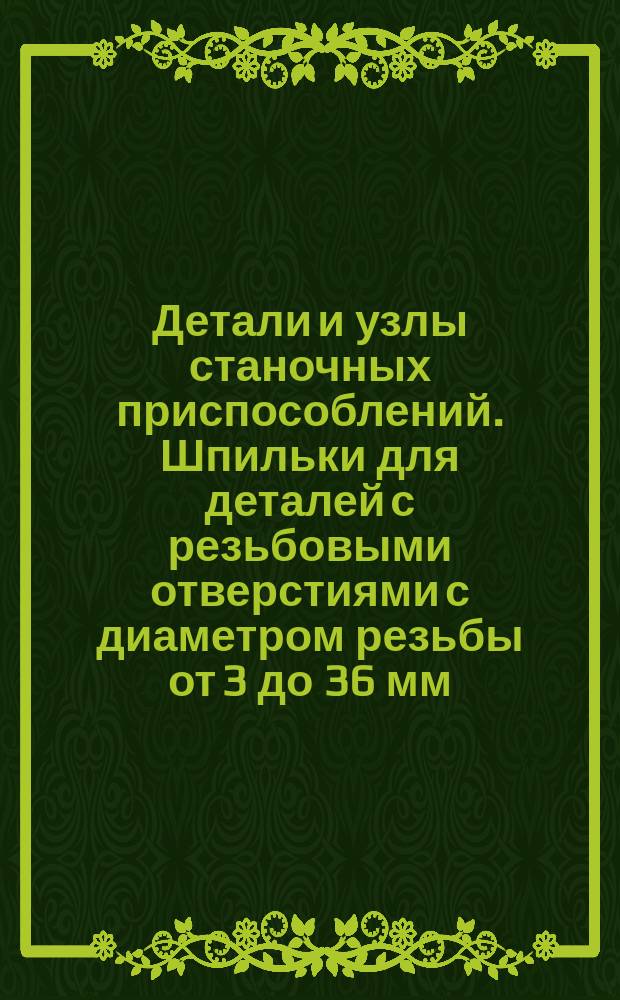 Детали и узлы станочных приспособлений. Шпильки для деталей с резьбовыми отверстиями с диаметром резьбы от 3 до 36 мм (нормальной точности). Конструкция и размеры