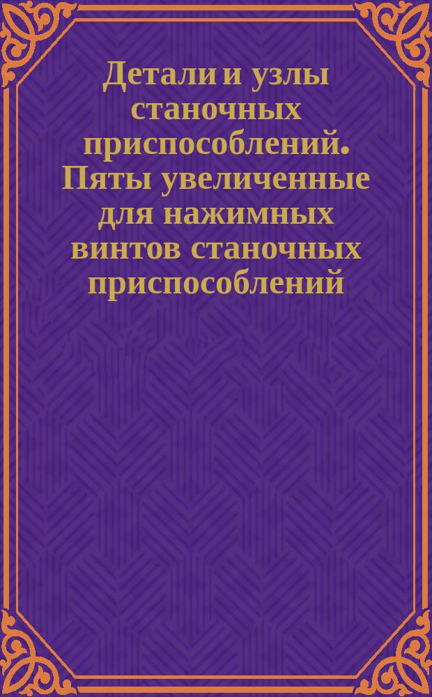 Детали и узлы станочных приспособлений. Пяты увеличенные для нажимных винтов станочных приспособлений. Конструкция и размеры
