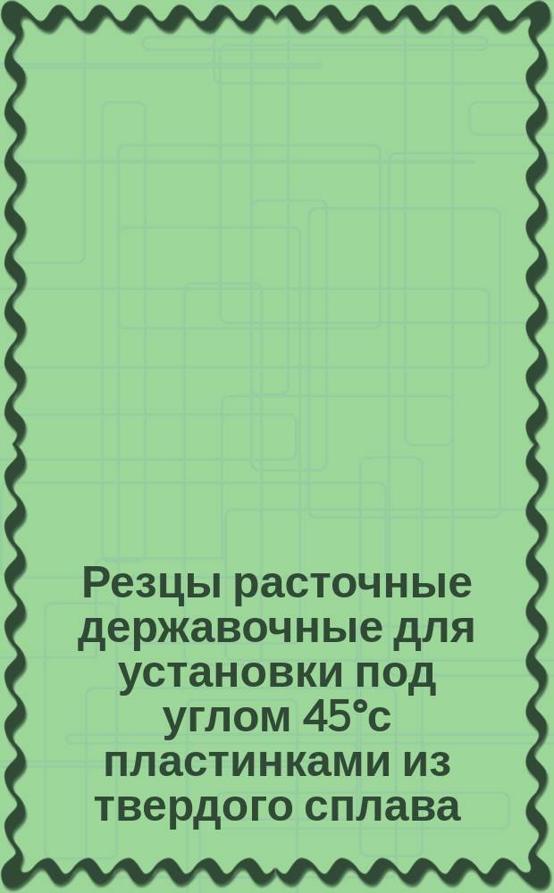 Резцы расточные державочные для установки под углом 45°с пластинками из твердого сплава. Конструкция и размеры. Ограничение ГОСТ 9795-61 и МН 620-64.