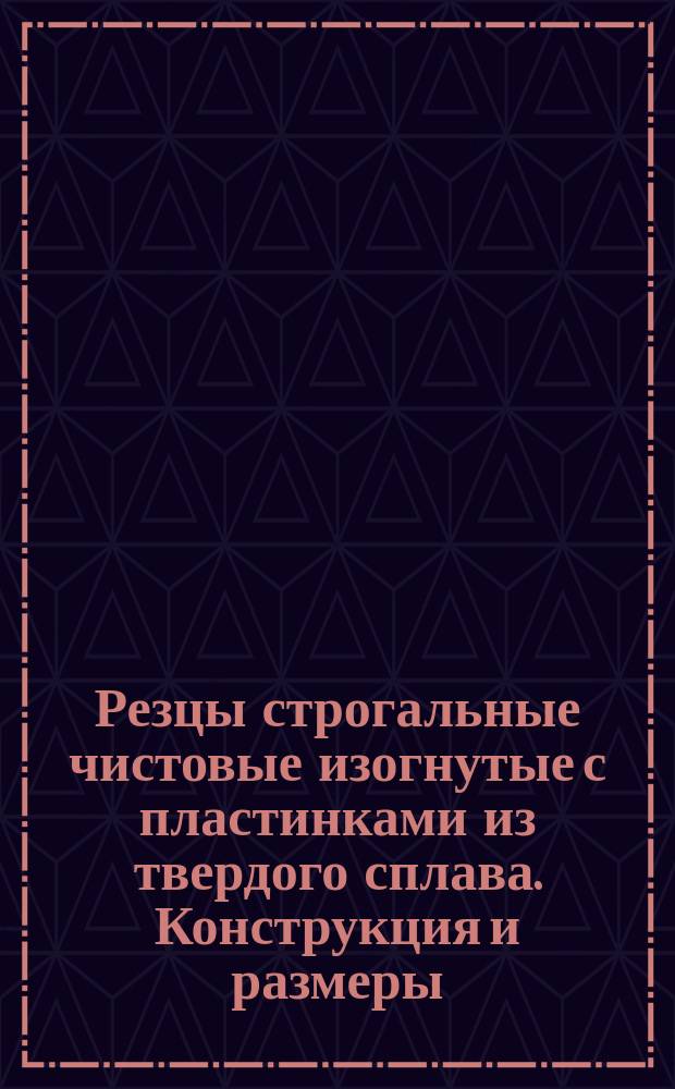 Резцы строгальные чистовые изогнутые с пластинками из твердого сплава. Конструкция и размеры. Ограничение ГОСТ 9796-61 и МН 632-64.