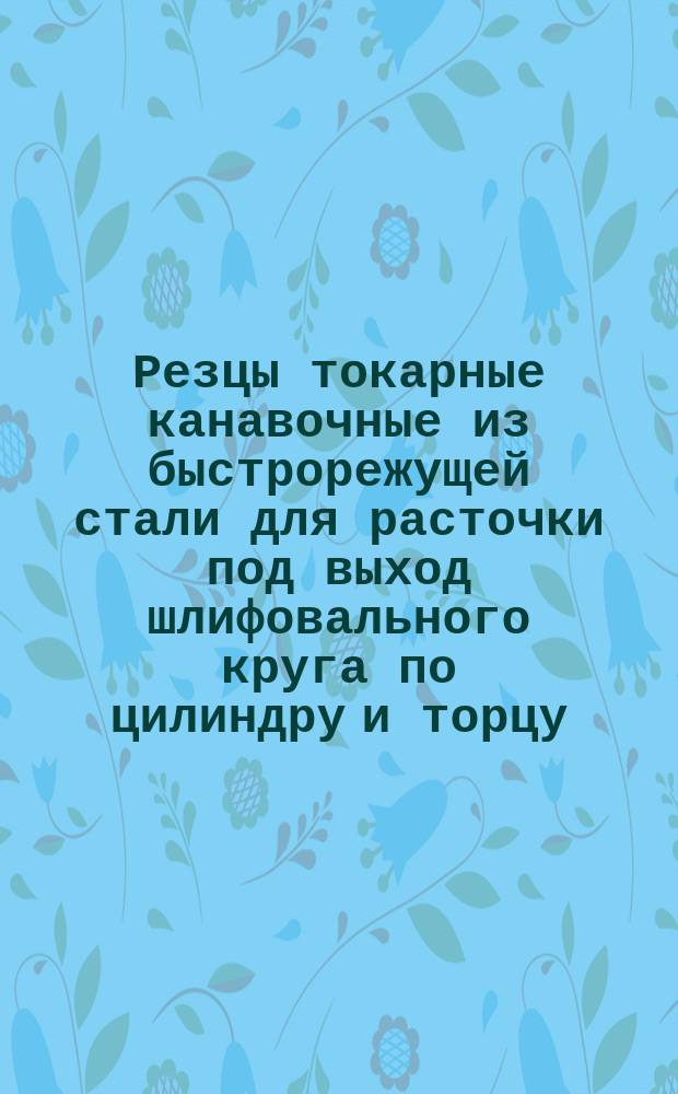 Резцы токарные канавочные из быстрорежущей стали для расточки под выход шлифовального круга по цилиндру и торцу. Конструкция и размеры. Ограничение МН 668-64.