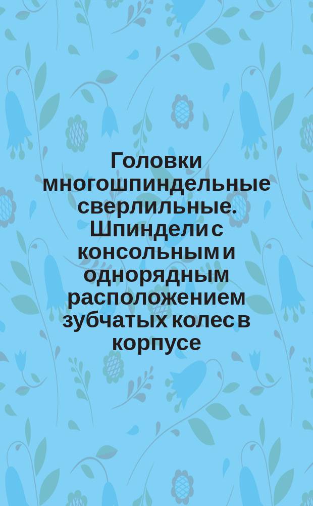 Головки многошпиндельные сверлильные. Шпиндели с консольным и однорядным расположением зубчатых колес в корпусе. Конструкция и размеры.