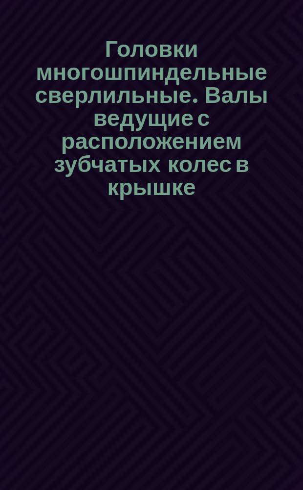 Головки многошпиндельные сверлильные. Валы ведущие с расположением зубчатых колес в крышке. Конструкция и размеры.