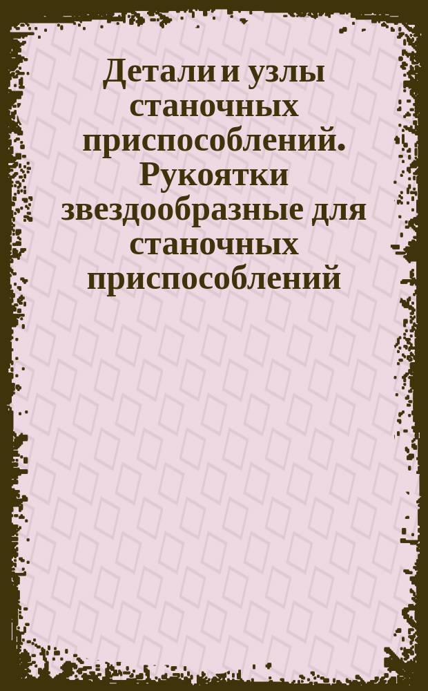 Детали и узлы станочных приспособлений. Рукоятки звездообразные для станочных приспособлений. Конструкция и размеры
