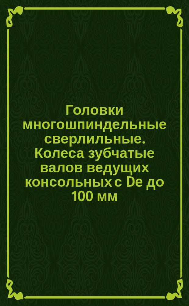 Головки многошпиндельные сверлильные. Колеса зубчатые валов ведущих консольных с De до 100 мм (заготовки). Конструкция и размеры.