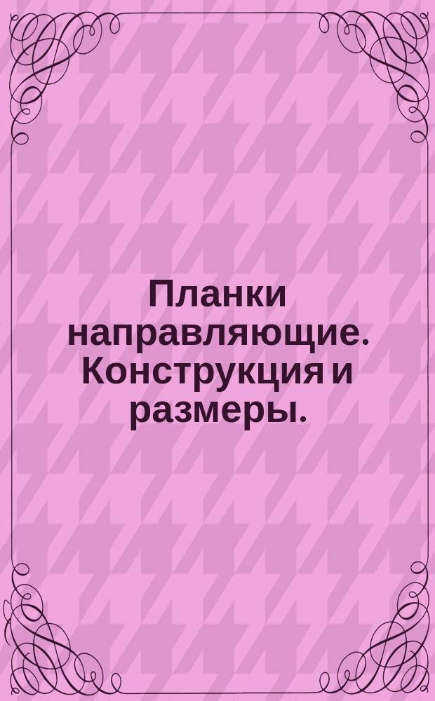 Планки направляющие. Конструкция и размеры. ( Ограничение ГОСТ 18808-73 ).
