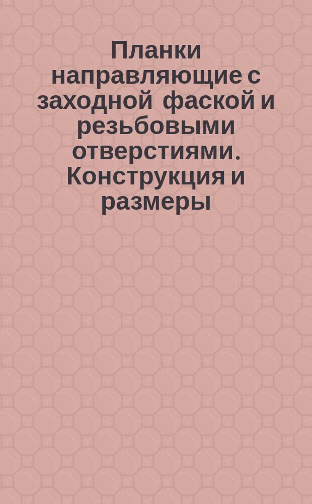 Планки направляющие с заходной фаской и резьбовыми отверстиями. Конструкция и размеры. ( Ограничение ГОСТ 18810-73 ).