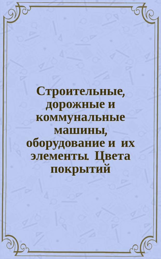 Строительные, дорожные и коммунальные машины, оборудование и их элементы. Цвета покрытий. Материалы лакокрасочные.