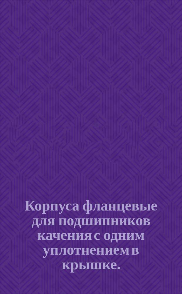 Корпуса фланцевые для подшипников качения с одним уплотнением в крышке.