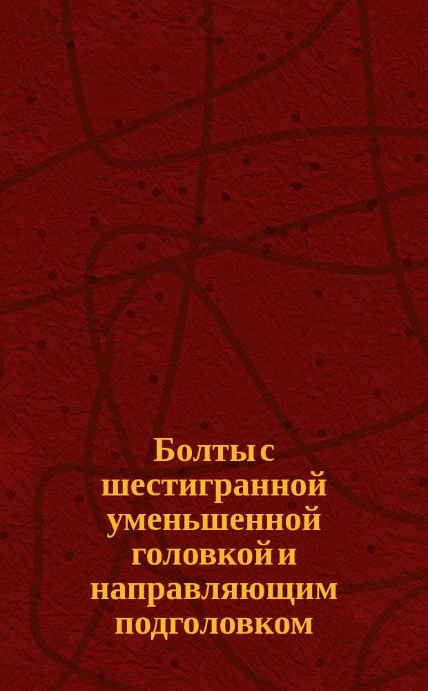 Болты с шестигранной уменьшенной головкой и направляющим подголовком (повышенной точности). Конструкция и размеры. (Ограничение ГОСТ 7811-70).