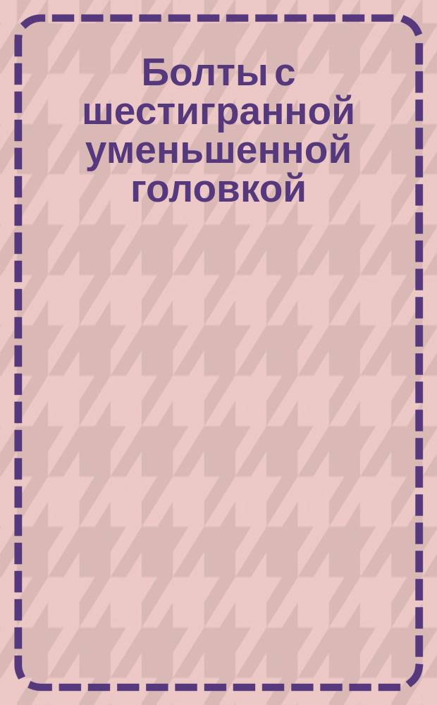Болты с шестигранной уменьшенной головкой (грубой точности). Конструкция и размеры. (Ограничение ГОСТ 15591-70).
