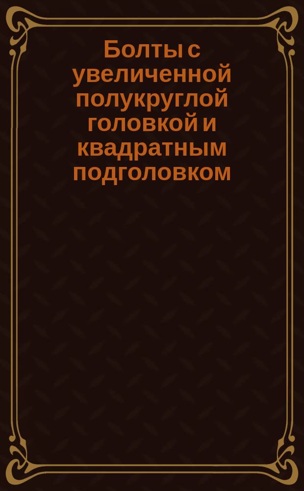 Болты с увеличенной полукруглой головкой и квадратным подголовком (грубой точности). Конструкция и размеры. (Ограничение ГОСТ 7802-72).